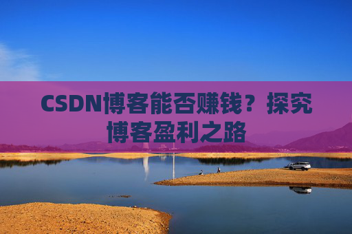 CSDN博客能否赚钱？探究博客盈利之路