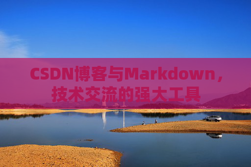 CSDN博客与Markdown，技术交流的强大工具